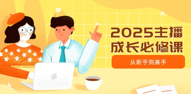 2025主播成长必修课，主播从新手到高手，涵盖趋势、定位、能力构建等-飞鱼网创