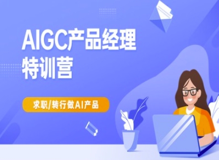 AIGC产品经理特训营-产品经理较教程，求职转行做AI产品-飞鱼网创