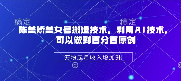 陈美娇美女号搬运技术，利用AI技术，可以做到百分百原创，万粉起月收入增加5k-飞鱼网创