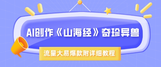 AI创作《山海经》奇珍异兽，超现实画风，流量大易爆款，附详细教程-飞鱼网创