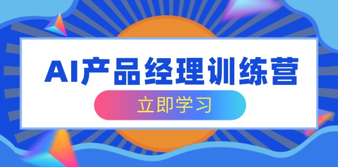 AI产品经理训练营，全面掌握核心知识体系，轻松应对求职转行挑战-飞鱼网创