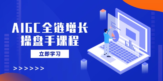 AIGC全链增长操盘手课程，从AI基础到私有化应用，轻松驾驭AI助力营销-飞鱼网创